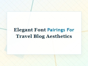 Elegant Font Pairings for Travel Blog Aesthetics